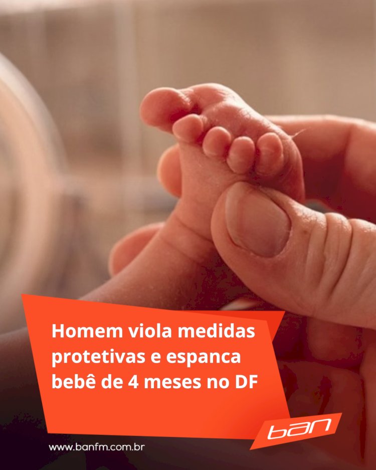 Homem viola medidas preventivas e espanca bebê de 4 meses no DF